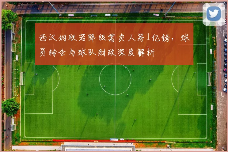 西汉姆联若降级需卖人筹1亿镑,球员转会与球队财政深度解析