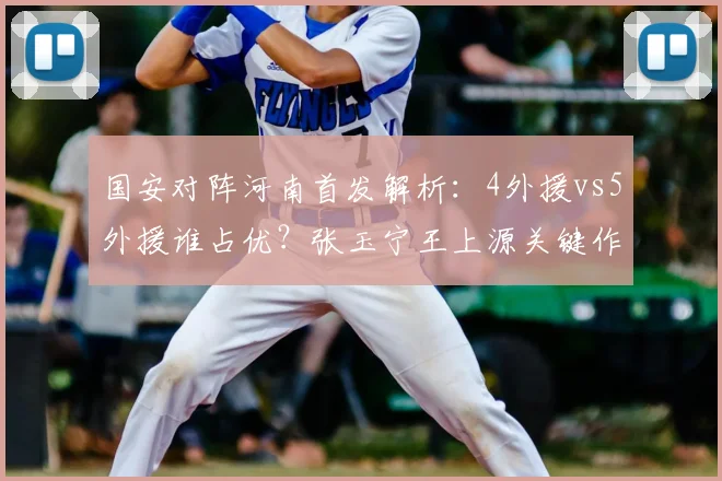国安对阵河南首发解析：4外援vs5外援谁占优？张玉宁王上源关键作用分析
