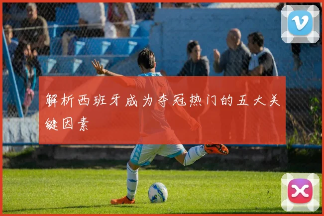 解析西班牙成为夺冠热门的五大关键因素