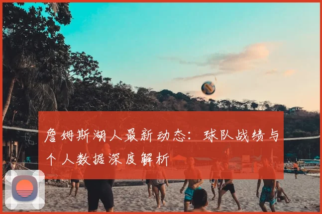 詹姆斯湖人最新动态:球队战绩与个人数据深度解析