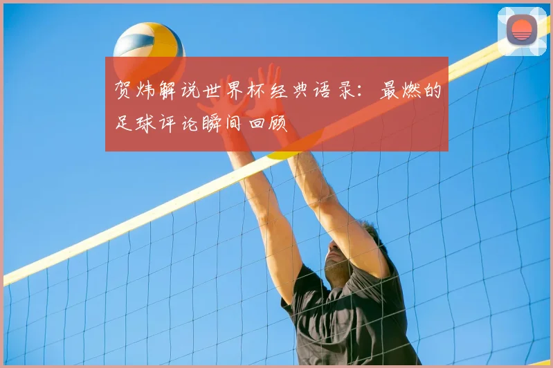 贺炜解说世界杯经典语录：最燃的足球评论瞬间回顾