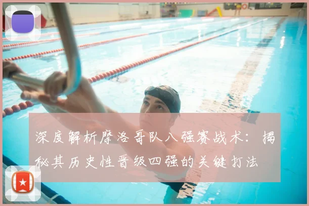 深度解析摩洛哥队八强赛战术:揭秘其历史性晋级四强的关键打法