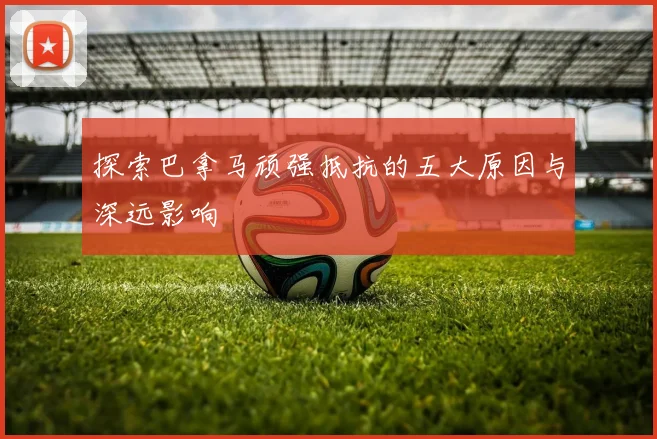 探索巴拿马顽强抵抗的五大原因与深远影响