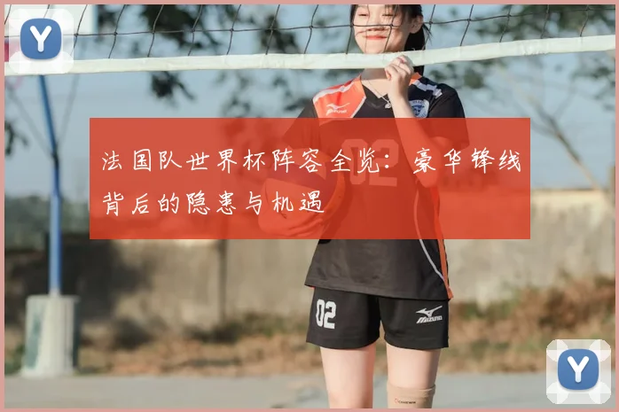 法国队世界杯阵容全览:豪华锋线背后的隐患与机遇