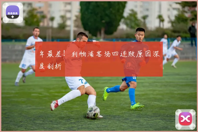 年最差!利物浦客场四连败原因深度剖析