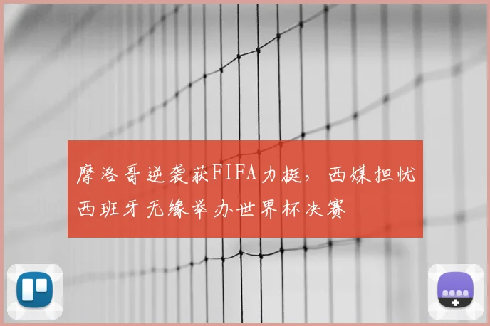 摩洛哥逆袭获FIFA力挺,西媒担忧西班牙无缘举办世界杯决赛
