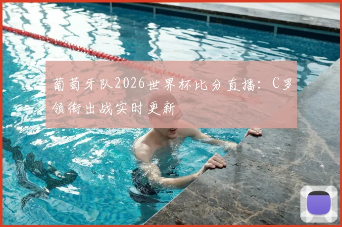 葡萄牙队2026世界杯比分直播:C罗领衔出战实时更新