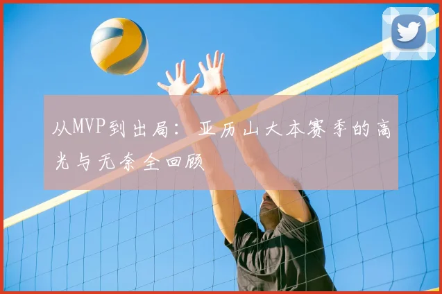 从MVP到出局:亚历山大本赛季的高光与无奈全回顾