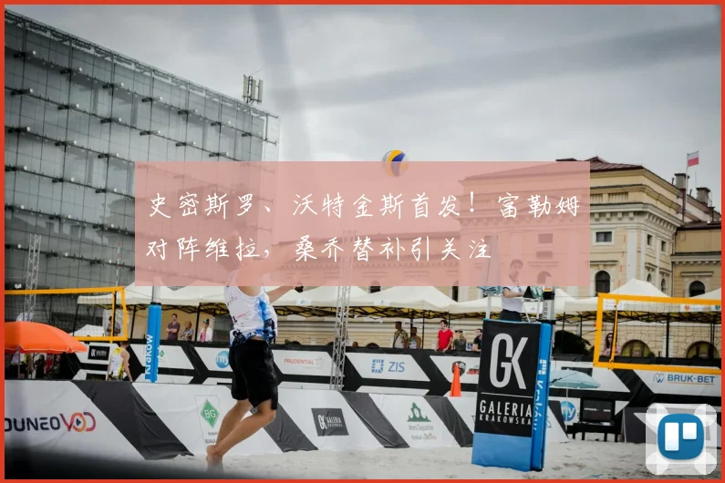 史密斯罗、沃特金斯首发!富勒姆对阵维拉,桑乔替补引关注