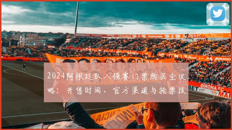 2024阿根廷队八强赛门票购买全攻略:开售时间、官方渠道与抢票技巧