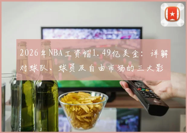 2026年NBA工资帽1.49亿美金:详解对球队、球员及自由市场的三大影响