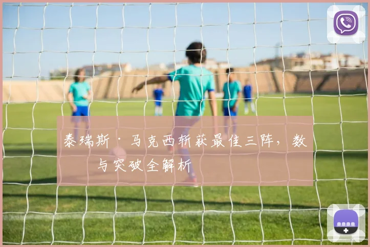 泰瑞斯·马克西斩获最佳三阵,数据与突破全解析
