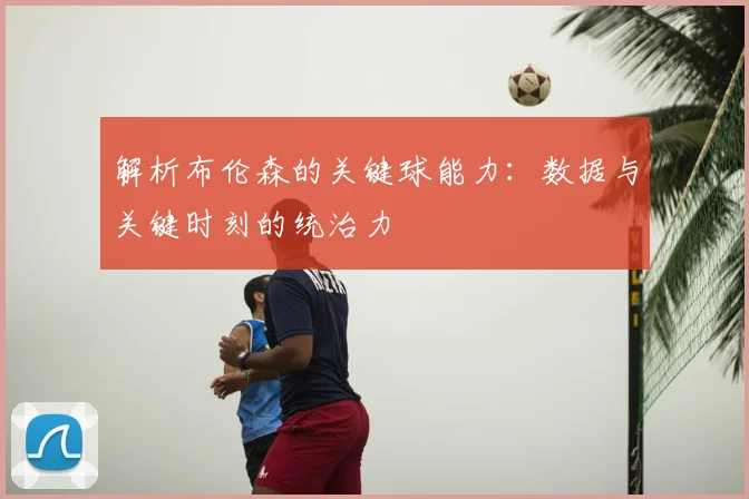 解析布伦森的关键球能力:数据与关键时刻的统治力