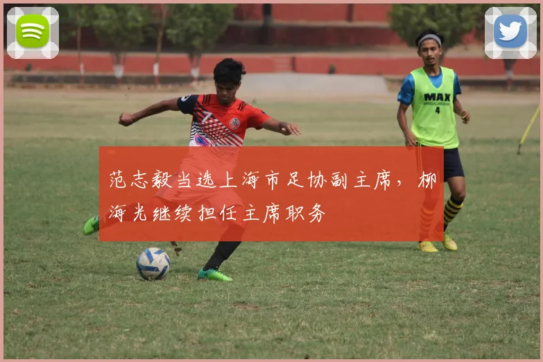 范志毅当选上海市足协副主席,柳海光继续担任主席职务